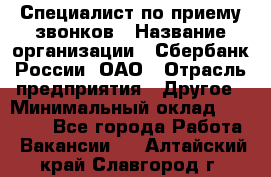 Специалист по приему звонков › Название организации ­ Сбербанк России, ОАО › Отрасль предприятия ­ Другое › Минимальный оклад ­ 18 500 - Все города Работа » Вакансии   . Алтайский край,Славгород г.